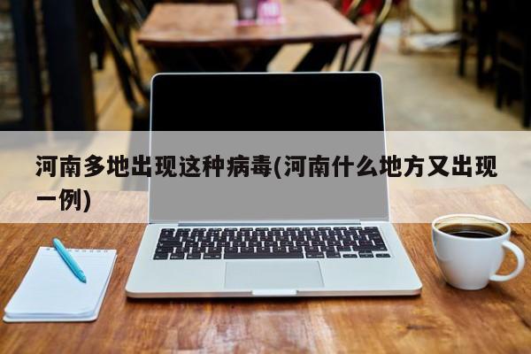 河南多地出现这种病毒(河南什么地方又出现一例)