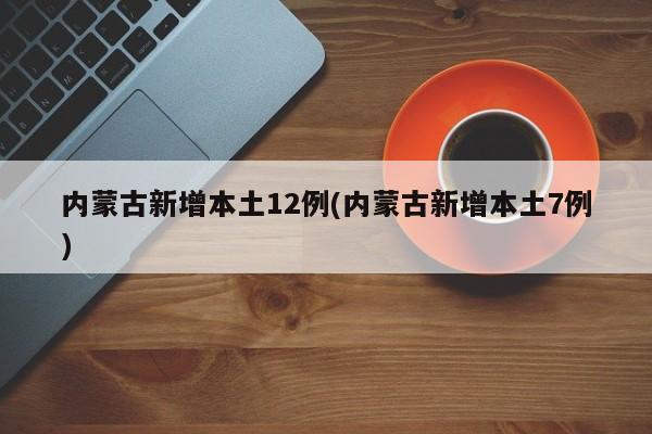 内蒙古新增本土12例(内蒙古新增本土7例)