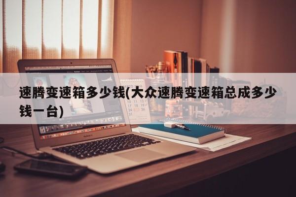 速腾变速箱多少钱(大众速腾变速箱总成多少钱一台)