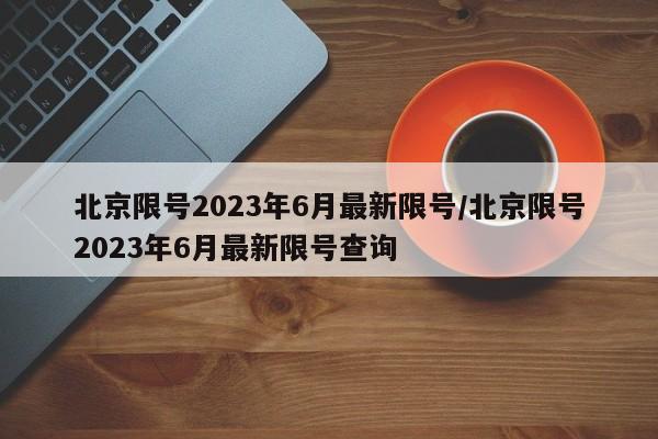 北京限号2023年6月最新限号/北京限号2023年6月最新限号查询