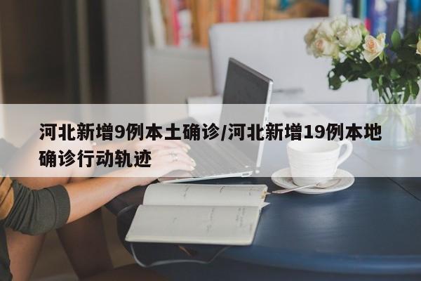 河北新增9例本土确诊/河北新增19例本地确诊行动轨迹