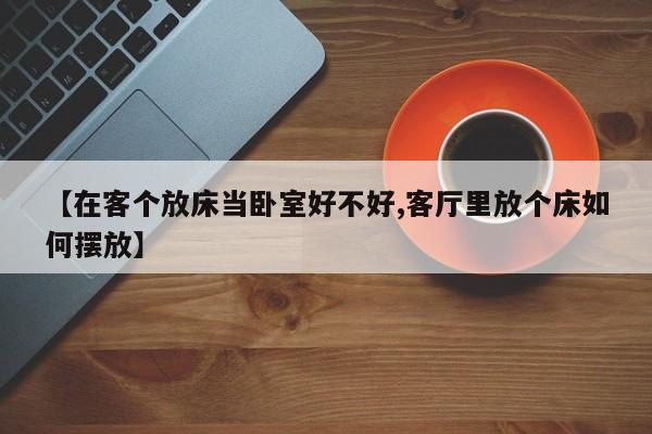 【在客个放床当卧室好不好,客厅里放个床如何摆放】