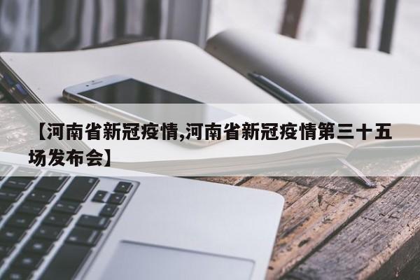 【河南省新冠疫情,河南省新冠疫情第三十五场发布会】