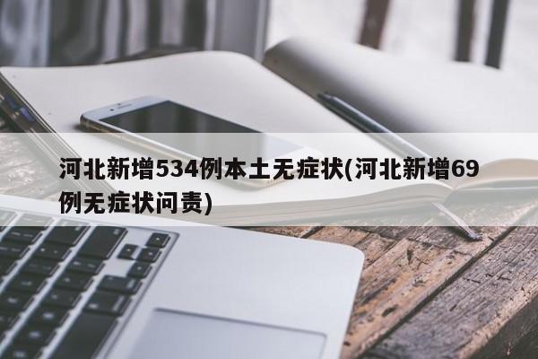 河北新增534例本土无症状(河北新增69例无症状问责)