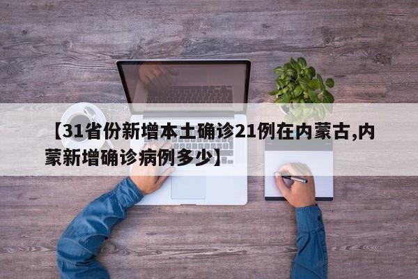 【31省份新增本土确诊21例在内蒙古,内蒙新增确诊病例多少】