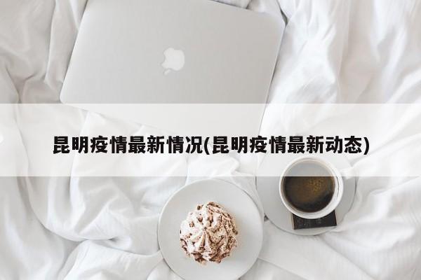 昆明疫情最新情况(昆明疫情最新动态)
