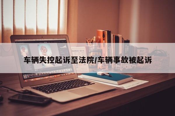 车辆失控起诉至法院/车辆事故被起诉