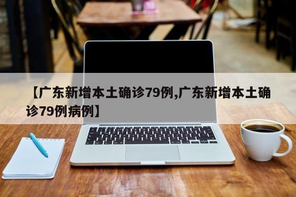 【广东新增本土确诊79例,广东新增本土确诊79例病例】