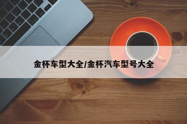 金杯车型大全/金杯汽车型号大全