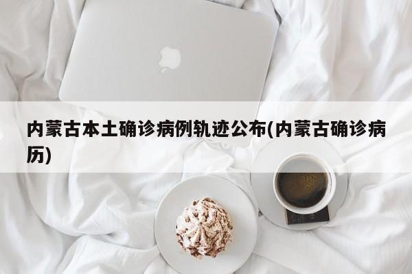 内蒙古本土确诊病例轨迹公布(内蒙古确诊病历)