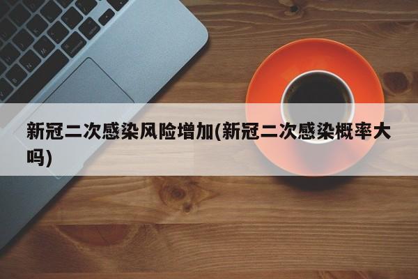 新冠二次感染风险增加(新冠二次感染概率大吗)