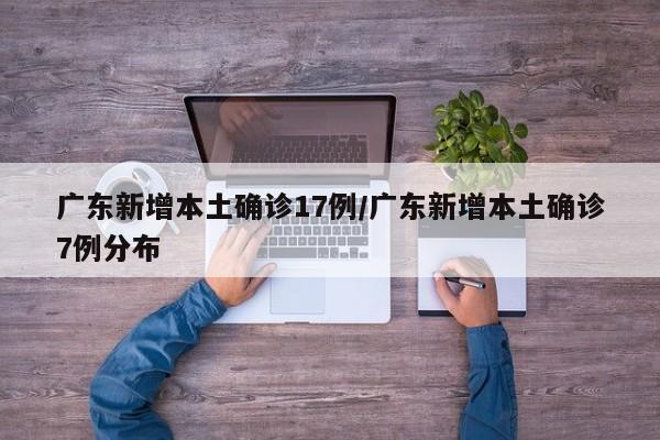 广东新增本土确诊17例/广东新增本土确诊7例分布