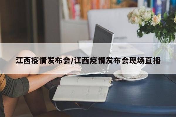 江西疫情发布会/江西疫情发布会现场直播