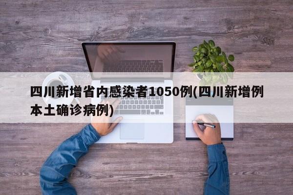 四川新增省内感染者1050例(四川新增例本土确诊病例)