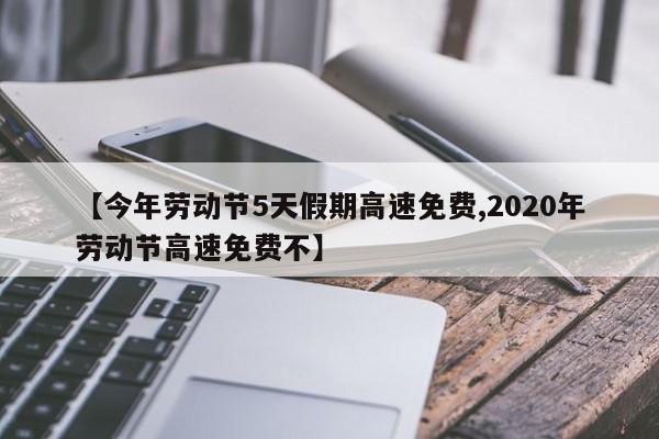 【今年劳动节5天假期高速免费,2020年劳动节高速免费不】