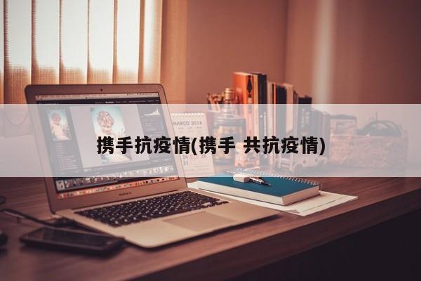 携手抗疫情(携手 共抗疫情)