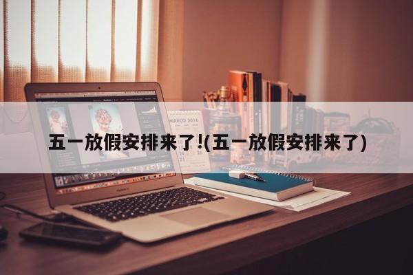 五一放假安排来了!(五一放假安排来了)