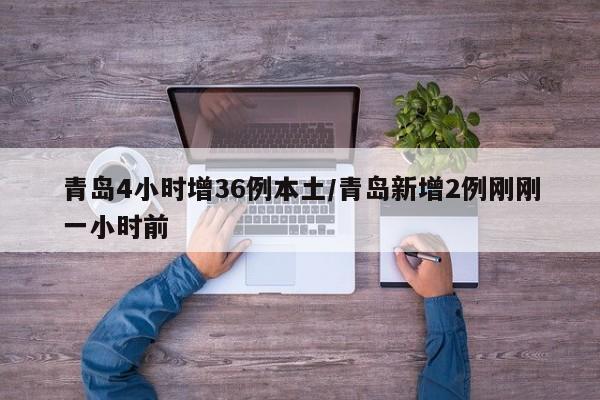 青岛4小时增36例本土/青岛新增2例刚刚一小时前