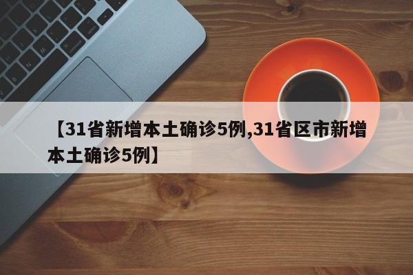 【31省新增本土确诊5例,31省区市新增本土确诊5例】