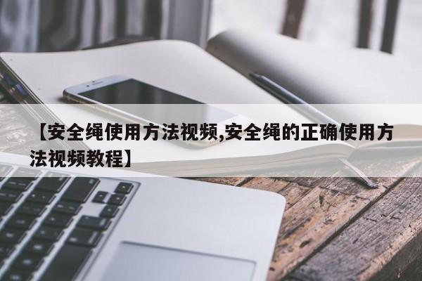 【安全绳使用方法视频,安全绳的正确使用方法视频教程】