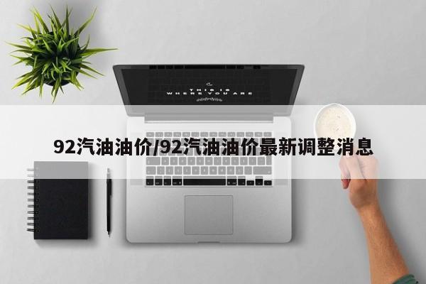 92汽油油价/92汽油油价最新调整消息