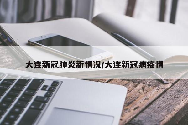 大连新冠肺炎新情况/大连新冠病疫情