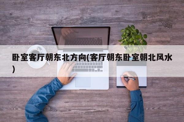 卧室客厅朝东北方向(客厅朝东卧室朝北风水)