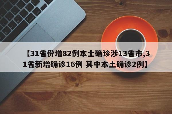【31省份增82例本土确诊涉13省市,31省新增确诊16例 其中本土确诊2例】