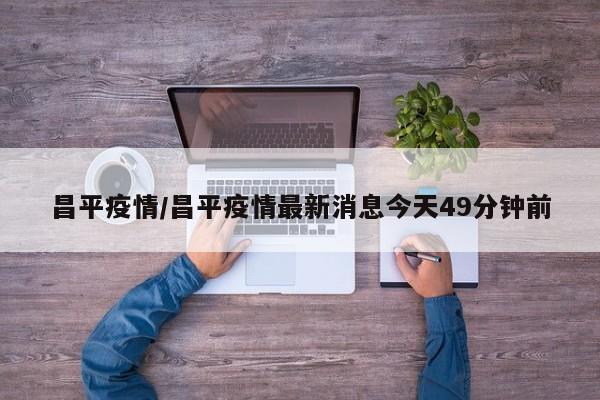 昌平疫情/昌平疫情最新消息今天49分钟前