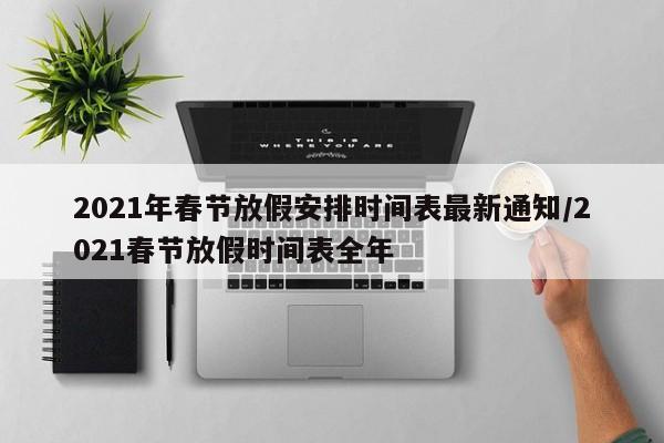 2021年春节放假安排时间表最新通知/2021春节放假时间表全年