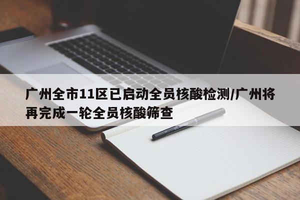 广州全市11区已启动全员核酸检测/广州将再完成一轮全员核酸筛查