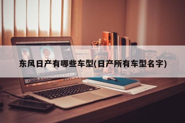 东风日产有哪些车型(日产所有车型名字)