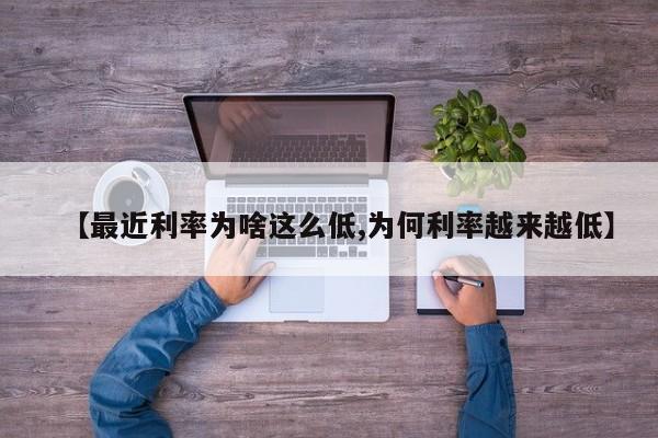 【最近利率为啥这么低,为何利率越来越低】