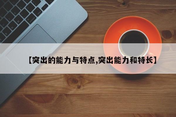 【突出的能力与特点,突出能力和特长】