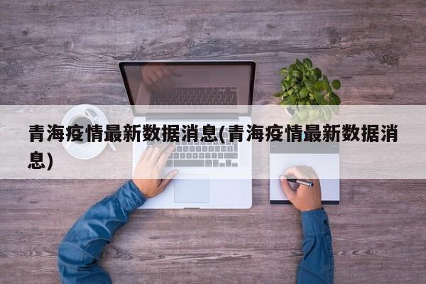 青海疫情最新数据消息(青海疫情最新数据消息)