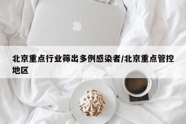 北京重点行业筛出多例感染者/北京重点管控地区