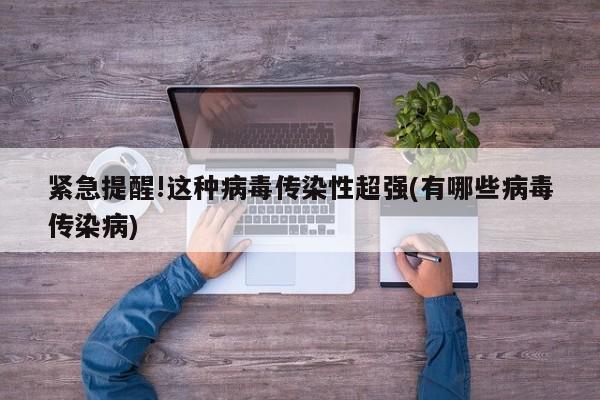 紧急提醒!这种病毒传染性超强(有哪些病毒传染病)