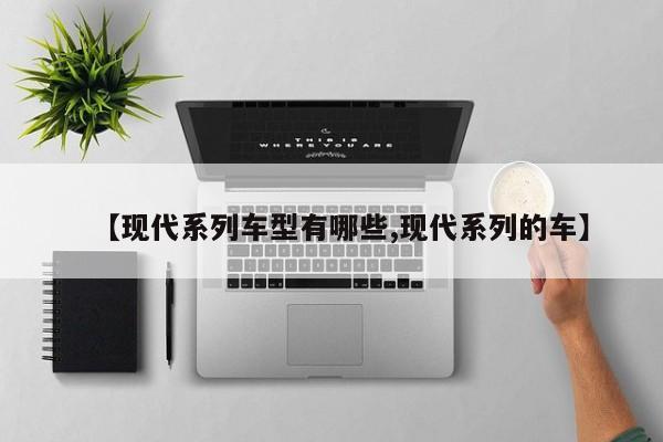【现代系列车型有哪些,现代系列的车】