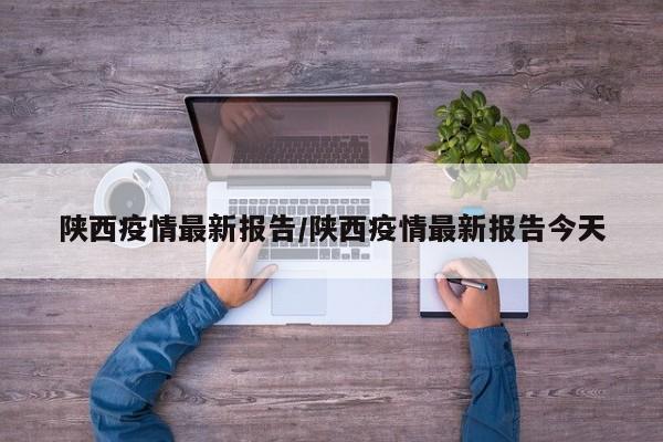 陕西疫情最新报告/陕西疫情最新报告今天