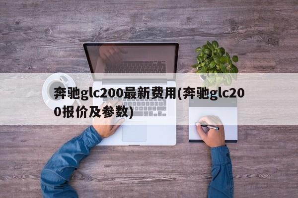 奔驰glc200最新费用(奔驰glc200报价及参数)