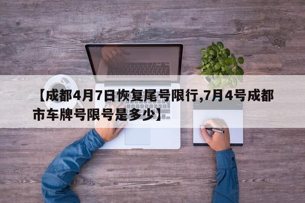 【成都4月7日恢复尾号限行,7月4号成都市车牌号限号是多少】