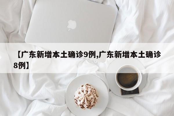 【广东新增本土确诊9例,广东新增本土确诊8例】