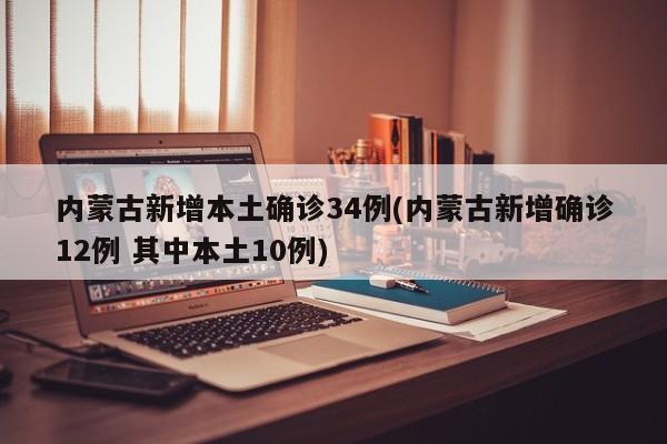 内蒙古新增本土确诊34例(内蒙古新增确诊12例 其中本土10例)