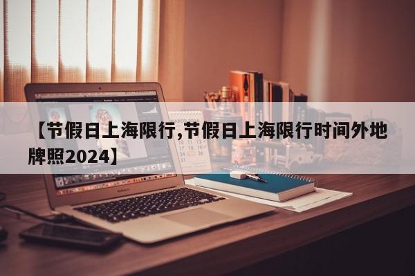 【节假日上海限行,节假日上海限行时间外地牌照2024】