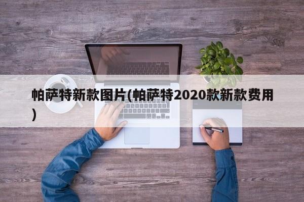 帕萨特新款图片(帕萨特2020款新款费用)