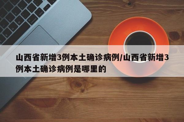 山西省新增3例本土确诊病例/山西省新增3例本土确诊病例是哪里的