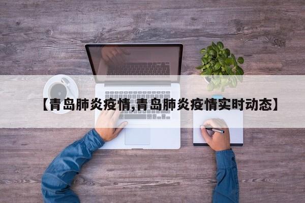 【青岛肺炎疫情,青岛肺炎疫情实时动态】