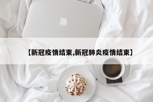 【新冠疫情结束,新冠肺炎疫情结束】