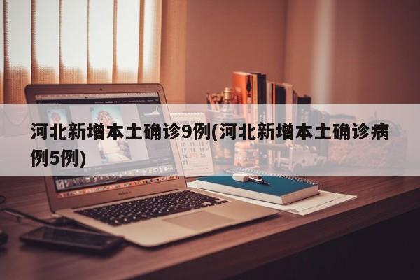 河北新增本土确诊9例(河北新增本土确诊病例5例)