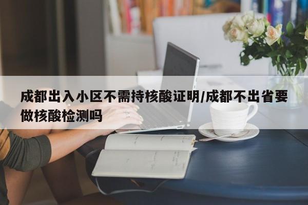 成都出入小区不需持核酸证明/成都不出省要做核酸检测吗